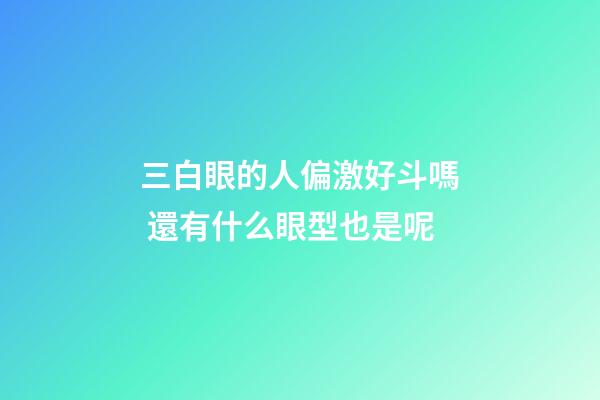 三白眼的人偏激好斗嗎 還有什么眼型也是呢